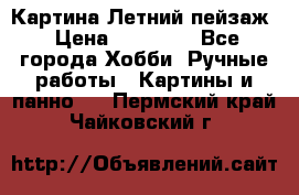 Картина Летний пейзаж › Цена ­ 25 420 - Все города Хобби. Ручные работы » Картины и панно   . Пермский край,Чайковский г.